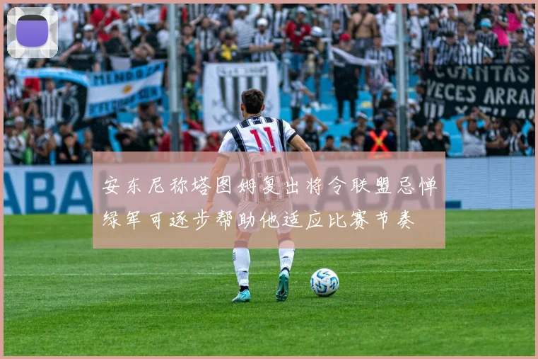 安东尼称塔图姆复出将令联盟忌惮绿军可逐步帮助他适应比赛节奏