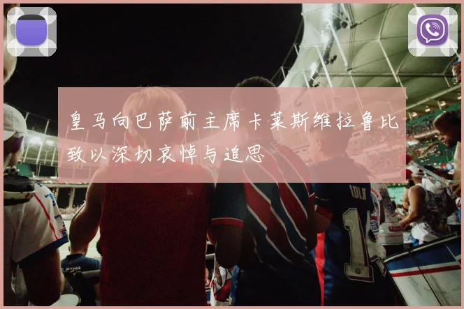 皇马向巴萨前主席卡莱斯维拉鲁比致以深切哀悼与追思