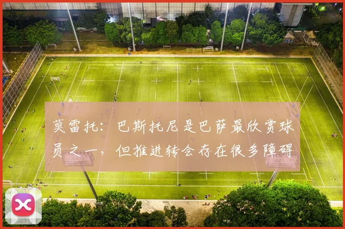莫雷托：巴斯托尼是巴萨最欣赏球员之一，但推进转会存在很多障碍