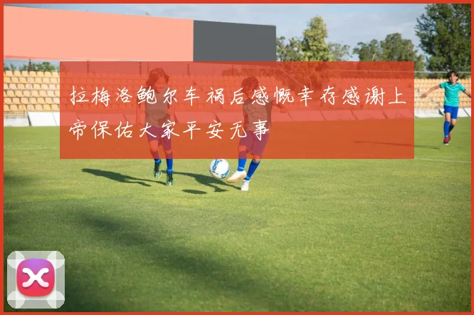 拉梅洛鲍尔车祸后感慨幸存感谢上帝保佑大家平安无事