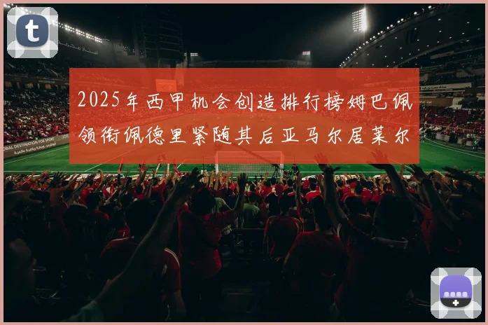 2025年西甲机会创造排行榜姆巴佩领衔佩德里紧随其后亚马尔居莱尔表现抢眼
