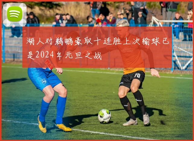 湖人对鹈鹕豪取十连胜上次输球已是2024年元旦之战