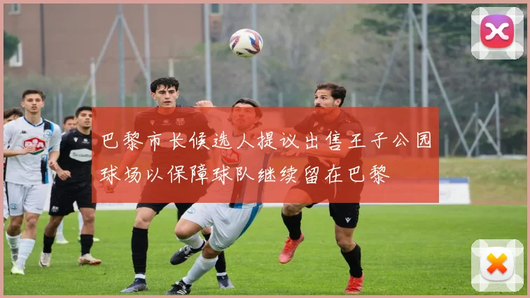 巴黎市长候选人提议出售王子公园球场以保障球队继续留在巴黎
