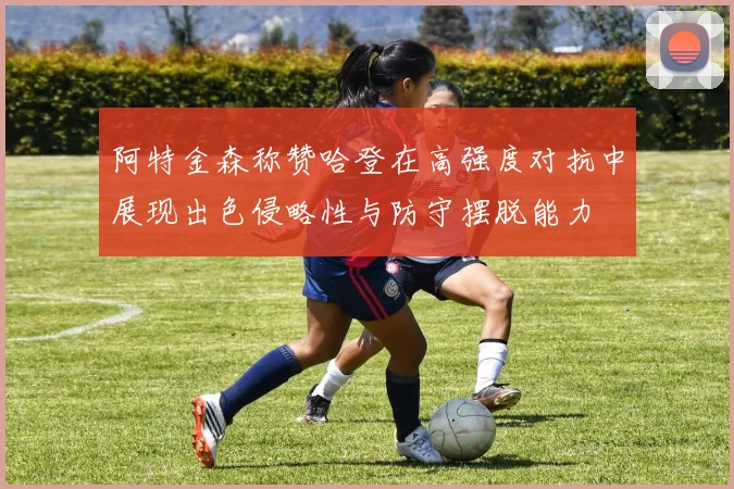 阿特金森称赞哈登在高强度对抗中展现出色侵略性与防守摆脱能力