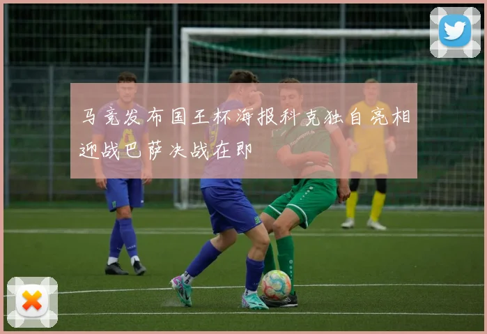 马竞发布国王杯海报科克独自亮相迎战巴萨决战在即
