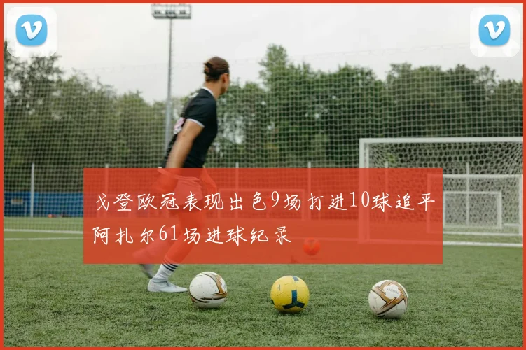 戈登欧冠表现出色9场打进10球追平阿扎尔61场进球纪录