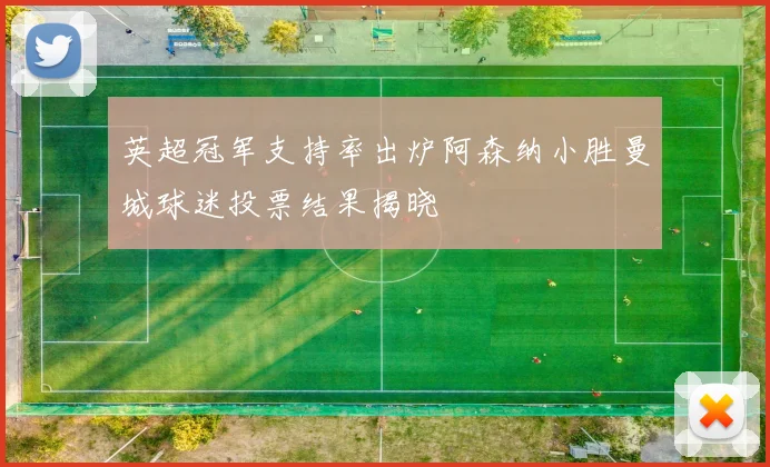 英超冠军支持率出炉阿森纳小胜曼城球迷投票结果揭晓