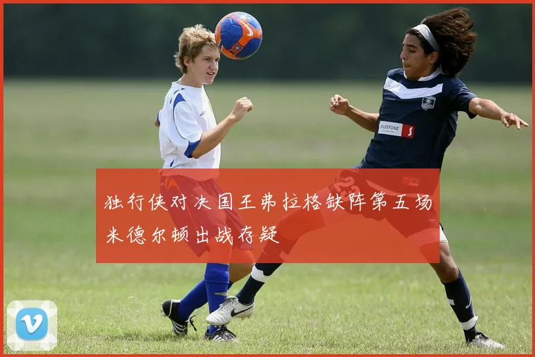 独行侠对决国王弗拉格缺阵第五场米德尔顿出战存疑