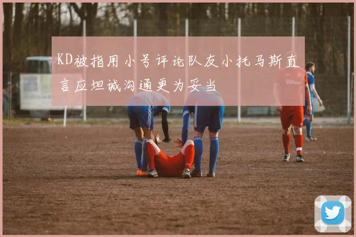 KD被指用小号评论队友小托马斯直言应坦诚沟通更为妥当