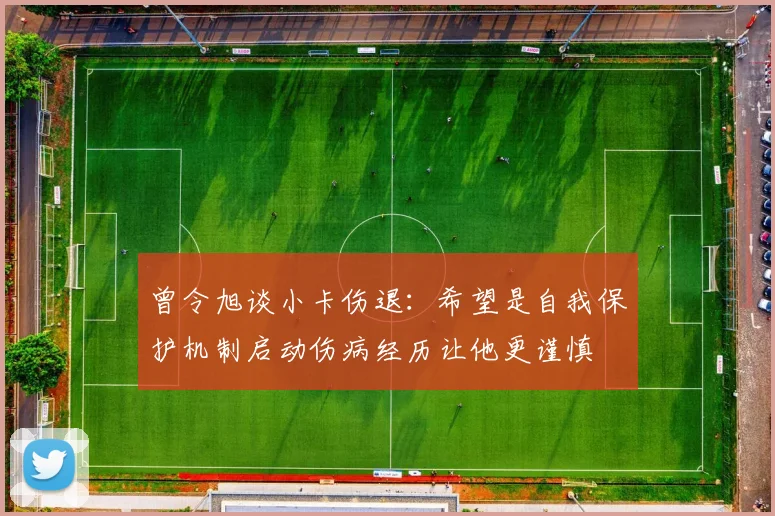 曾令旭谈小卡伤退：希望是自我保护机制启动伤病经历让他更谨慎
