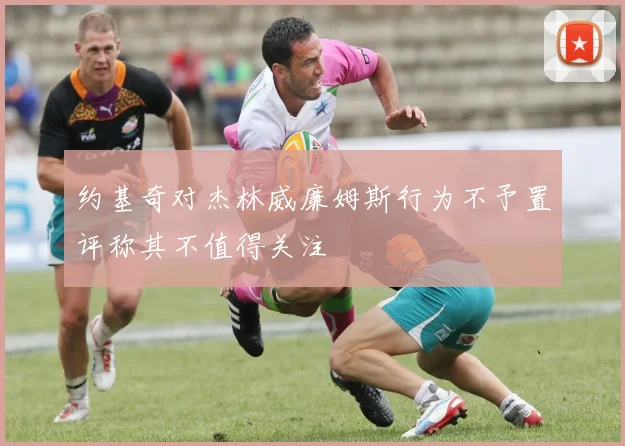 约基奇对杰林威廉姆斯行为不予置评称其不值得关注