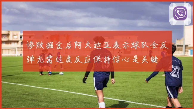 惨败掘金后阿夫迪亚表示球队会反弹无需过度反应保持信心是关键