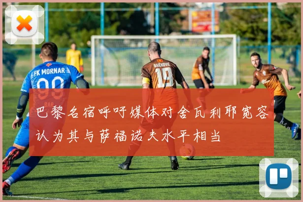 巴黎名宿呼吁媒体对舍瓦利耶宽容认为其与萨福诺夫水平相当