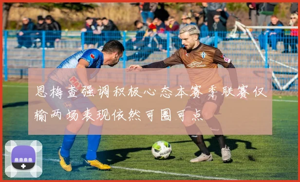 恩梅查强调积极心态本赛季联赛仅输两场表现依然可圈可点