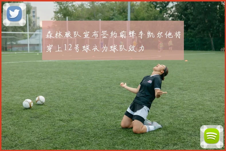森林狼队宣布签约前锋李凯尔他将穿上12号球衣为球队效力