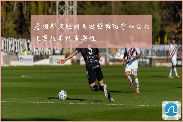 詹姆斯谈胜利关键强调防守回合对比赛结果的重要性