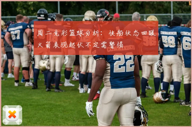 周二竞彩篮球分析：快船状态回暖火箭表现起伏不定需警惕