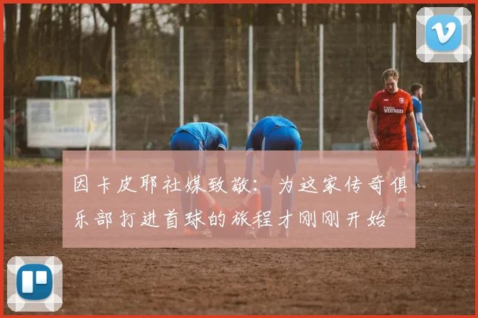 因卡皮耶社媒致敬：为这家传奇俱乐部打进首球的旅程才刚刚开始