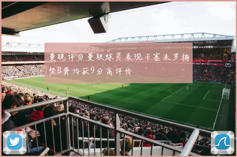 曼晚评分曼联球员表现卡塞米罗梅努B费均获9分高评价