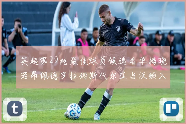 英超第29轮最佳球员候选名单揭晓若昂佩德罗拉姆斯代尔亚当沃顿入围