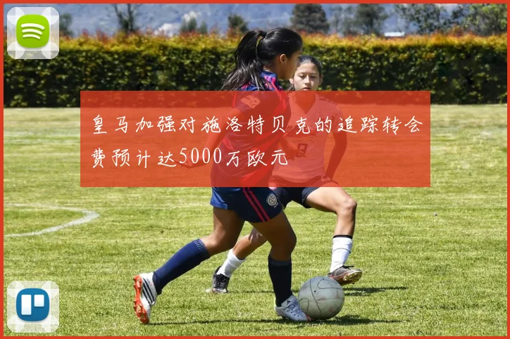 皇马加强对施洛特贝克的追踪转会费预计达5000万欧元