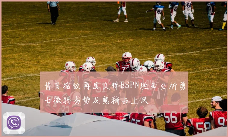 昔日宿敌再度交锋ESPN胜率分析勇士微弱劣势灰熊稍占上风