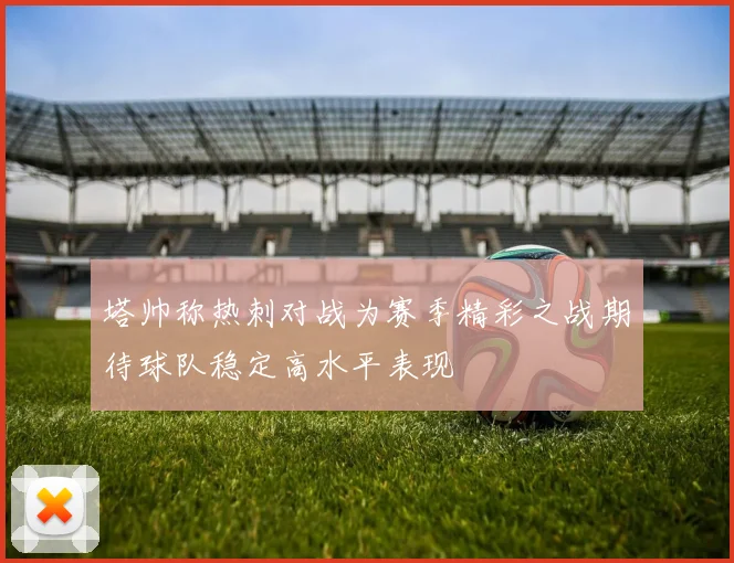 塔帅称热刺对战为赛季精彩之战期待球队稳定高水平表现