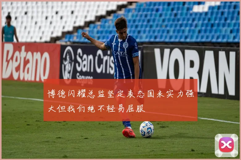 博德闪耀总监坚定表态国米实力强大但我们绝不轻易屈服