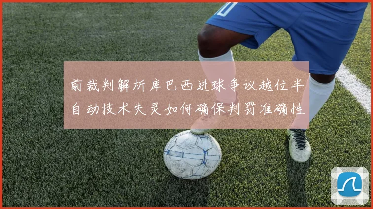 前裁判解析库巴西进球争议越位半自动技术失灵如何确保判罚准确性