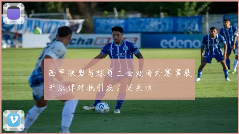 西甲联盟与球员工会就海外赛事展开法律对抗引发广泛关注