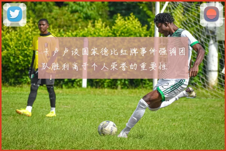 卡卢卢谈国家德比红牌事件强调团队胜利高于个人荣誉的重要性